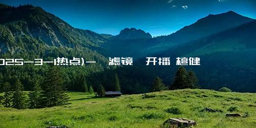 (2025-3-1热点)-《滤镜》开播 檀健次李兰迪搭档开启浪漫之旅